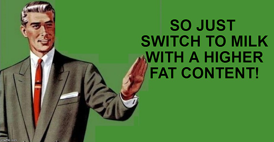 SO JUST SWITCH TO MILK WITH A HIGHER FAT CONTENT! | made w/ Imgflip meme maker