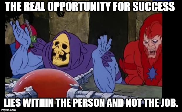 Skeletor At Wit's End | THE REAL OPPORTUNITY FOR SUCCESS; LIES WITHIN THE PERSON AND NOT THE JOB. | image tagged in skeletor at wit's end | made w/ Imgflip meme maker