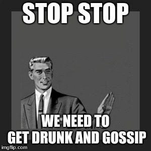 Kill Yourself Guy Meme | STOP STOP; WE NEED TO GET DRUNK AND GOSSIP | image tagged in memes,kill yourself guy | made w/ Imgflip meme maker