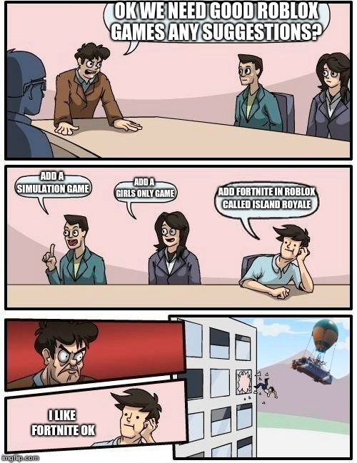 Boardroom Meeting Suggestion Meme | OK WE NEED GOOD ROBLOX GAMES ANY SUGGESTIONS? ADD A SIMULATION GAME; ADD A GIRLS ONLY GAME; ADD FORTNITE IN ROBLOX CALLED ISLAND ROYALE; I LIKE FORTNITE OK | image tagged in memes,boardroom meeting suggestion | made w/ Imgflip meme maker
