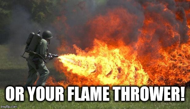flamethrower | OR YOUR FLAME THROWER! | image tagged in flamethrower | made w/ Imgflip meme maker