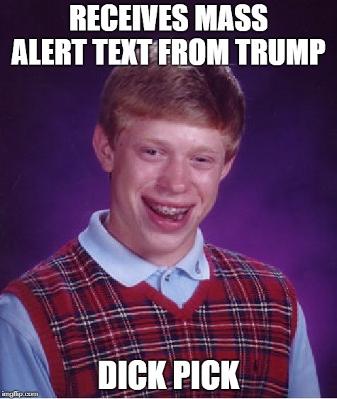 Now wouldn't that be funny | RECEIVES MASS ALERT TEXT FROM TRUMP; DICK PICK | image tagged in memes,bad luck brian,funny,funny memes,trump | made w/ Imgflip meme maker