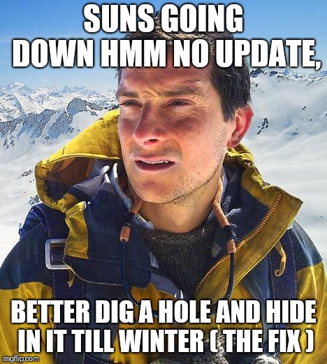 Bear Grylls Meme | SUNS GOING DOWN HMM NO UPDATE, BETTER DIG A HOLE AND HIDE IN IT TILL WINTER ( THE FIX ) | image tagged in memes,bear grylls | made w/ Imgflip meme maker