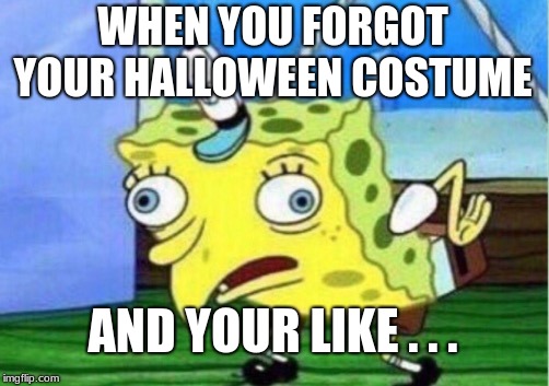 Mocking Spongebob | WHEN YOU FORGOT YOUR HALLOWEEN COSTUME; AND YOUR LIKE . . . | image tagged in memes,mocking spongebob | made w/ Imgflip meme maker
