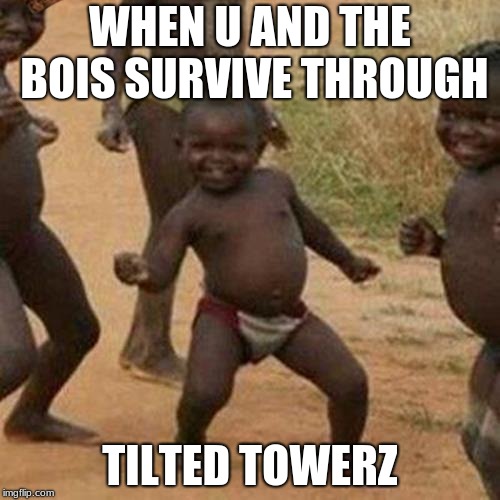 Third World Success Kid | WHEN U AND THE BOIS SURVIVE THROUGH; TILTED TOWERZ | image tagged in memes,third world success kid,scumbag | made w/ Imgflip meme maker