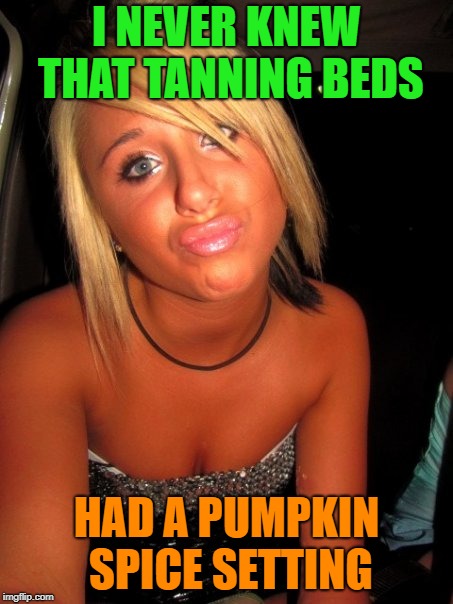 Basic pumpkin spice | I NEVER KNEW THAT TANNING BEDS; HAD A PUMPKIN SPICE SETTING | image tagged in memes,funny,pumpkin spice,orange | made w/ Imgflip meme maker