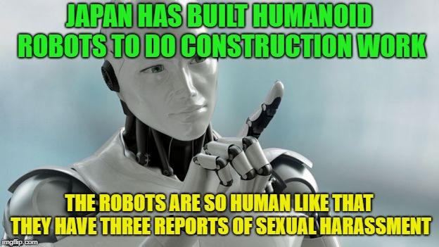 Yo baby |  JAPAN HAS BUILT HUMANOID ROBOTS TO DO CONSTRUCTION WORK; THE ROBOTS ARE SO HUMAN LIKE THAT THEY HAVE THREE REPORTS OF SEXUAL HARASSMENT | image tagged in robots,memes,funny,sexual harassment,bad construction week,construction | made w/ Imgflip meme maker