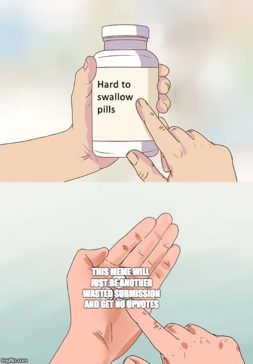 Hard To Swallow Pills Meme | THIS MEME WILL JUST BE ANOTHER WASTED SUBMISSION AND GET NO UPVOTES | image tagged in memes,hard to swallow pills | made w/ Imgflip meme maker