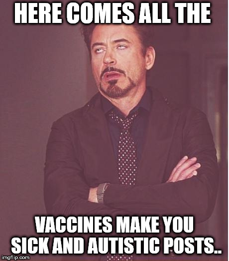 Face You Make Robert Downey Jr Meme | HERE COMES ALL THE; VACCINES MAKE YOU SICK AND AUTISTIC POSTS.. | image tagged in memes,face you make robert downey jr | made w/ Imgflip meme maker
