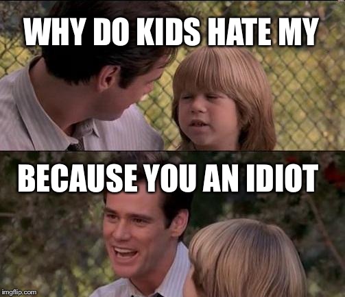 That's Just Something X Say | WHY DO KIDS HATE MY; BECAUSE YOU AN IDIOT | image tagged in memes,thats just something x say | made w/ Imgflip meme maker