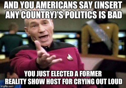 AND YOU SAY WE'RE BAD | AND YOU AMERICANS SAY (INSERT ANY COUNTRY)'S POLITICS IS BAD; YOU JUST ELECTED A FORMER REALITY SHOW HOST FOR CRYING OUT LOUD | image tagged in memes,picard wtf,and you say we're bad,donald trump | made w/ Imgflip meme maker