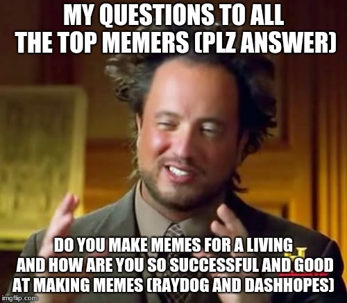 How do you do it? | MY QUESTIONS TO ALL THE TOP MEMERS (PLZ ANSWER); DO YOU MAKE MEMES FOR A LIVING AND HOW ARE YOU SO SUCCESSFUL AND GOOD AT MAKING MEMES (RAYDOG AND DASHHOPES) | image tagged in memes,question | made w/ Imgflip meme maker