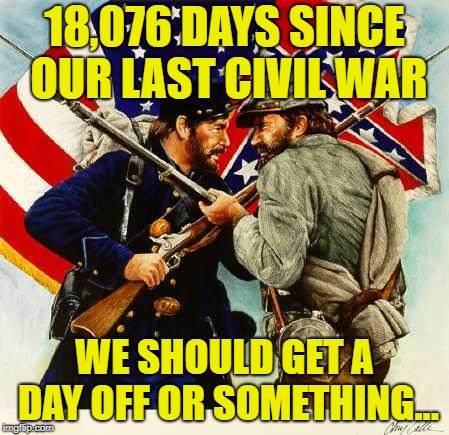 Civil War Soldiers | 18,076 DAYS SINCE OUR LAST CIVIL WAR; WE SHOULD GET A DAY OFF OR SOMETHING... | image tagged in civil war soldiers | made w/ Imgflip meme maker