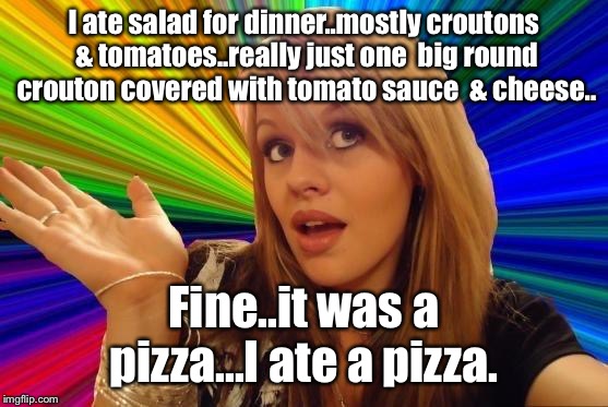  You say tomato I say to-mah-to  | I ate salad for dinner..mostly croutons & tomatoes..really just one  big round crouton covered with tomato sauce  & cheese.. Fine..it was a pizza...I ate a pizza. | image tagged in memes,dumb blonde,pizza,salad,funny | made w/ Imgflip meme maker
