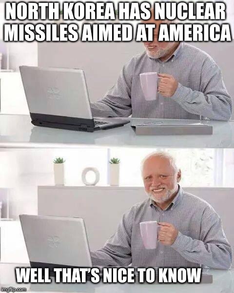 Hide the Pain Harold Meme | NORTH KOREA HAS NUCLEAR MISSILES AIMED AT AMERICA; WELL
THAT’S NICE TO KNOW | image tagged in memes,hide the pain harold | made w/ Imgflip meme maker