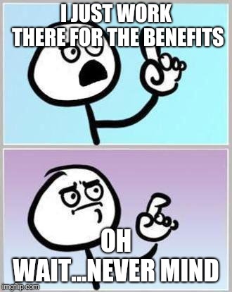 Oh Wait | I JUST WORK THERE FOR THE BENEFITS OH WAIT...NEVER MIND | image tagged in oh wait | made w/ Imgflip meme maker