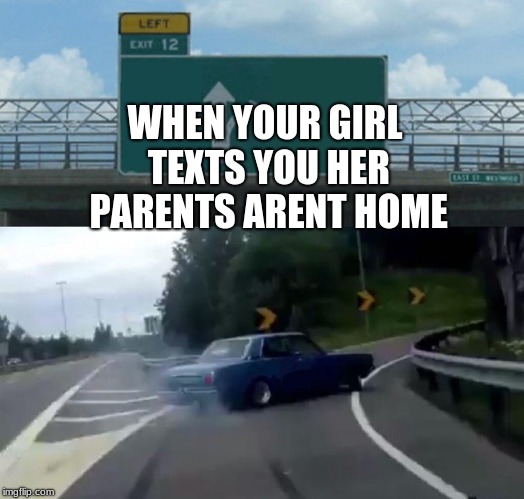 Left Exit 12 Off Ramp Meme | WHEN YOUR GIRL TEXTS YOU HER PARENTS ARENT HOME | image tagged in memes,left exit 12 off ramp | made w/ Imgflip meme maker
