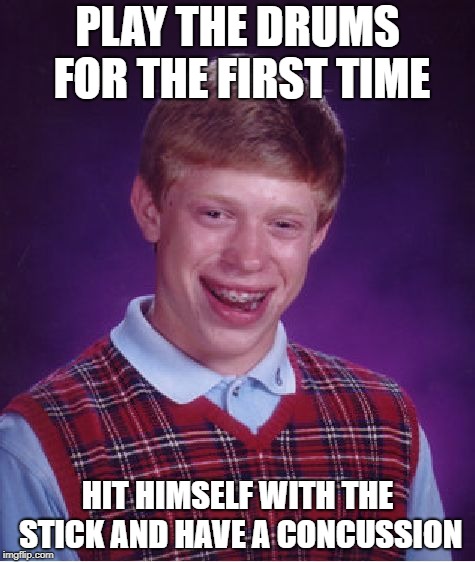 Concussion | PLAY THE DRUMS FOR THE FIRST TIME; HIT HIMSELF WITH THE STICK AND HAVE A CONCUSSION | image tagged in memes,bad luck brian,concussion,drums,stick | made w/ Imgflip meme maker