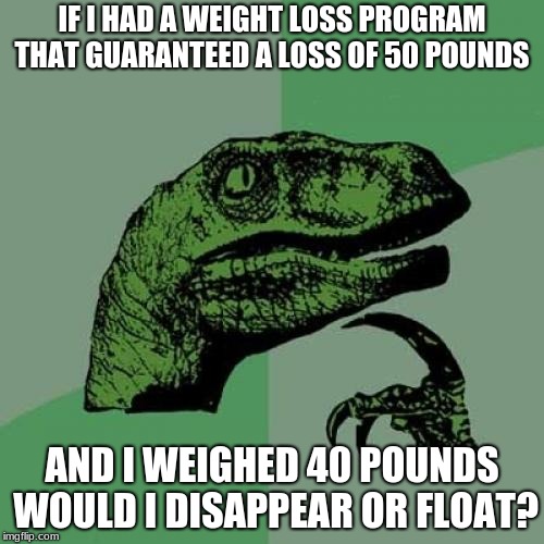 Philosoraptor Meme | IF I HAD A WEIGHT LOSS PROGRAM THAT GUARANTEED A LOSS OF 50 POUNDS; AND I WEIGHED 40 POUNDS WOULD I DISAPPEAR OR FLOAT? | image tagged in memes,philosoraptor | made w/ Imgflip meme maker