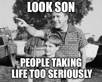 Look Son Meme | LOOK SON; PEOPLE TAKING LIFE TOO SERIOUSLY | image tagged in memes,look son | made w/ Imgflip meme maker