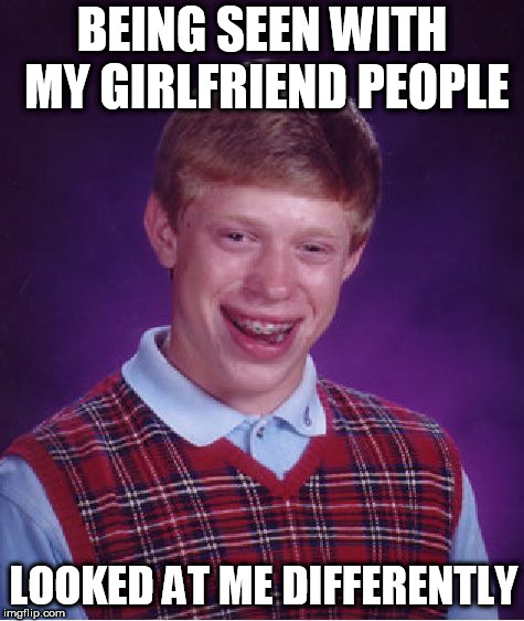 Bad Luck Brian Meme | BEING SEEN WITH MY GIRLFRIEND PEOPLE LOOKED AT ME DIFFERENTLY | image tagged in memes,bad luck brian | made w/ Imgflip meme maker