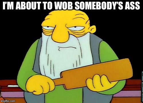 That's a paddlin' Meme | I’M ABOUT TO WOB SOMEBODY’S ASS | image tagged in memes,that's a paddlin' | made w/ Imgflip meme maker