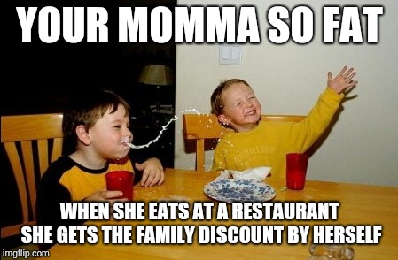 Yo Mamas So Fat Meme | YOUR MOMMA SO FAT; WHEN SHE EATS AT A RESTAURANT SHE GETS THE FAMILY DISCOUNT BY HERSELF | image tagged in memes,yo mamas so fat | made w/ Imgflip meme maker