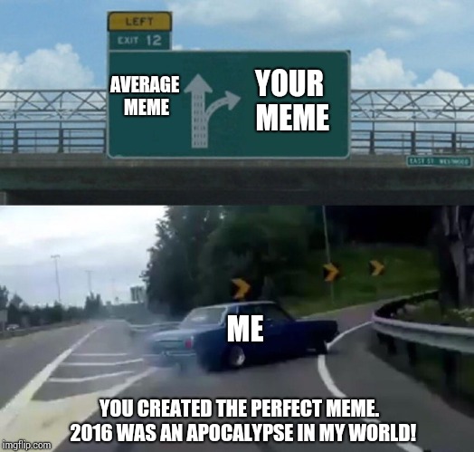 Left Exit 12 Off Ramp Meme | AVERAGE MEME YOUR MEME ME YOU CREATED THE PERFECT MEME.  2016 WAS AN APOCALYPSE IN MY WORLD! | image tagged in memes,left exit 12 off ramp | made w/ Imgflip meme maker
