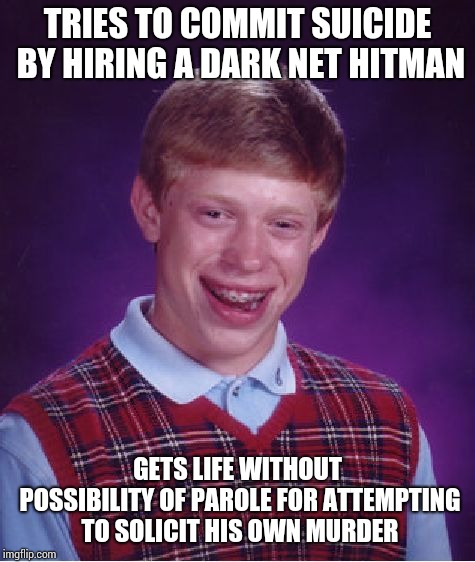 Bad Luck Brian Meme | TRIES TO COMMIT SUICIDE BY HIRING A DARK NET HITMAN; GETS LIFE WITHOUT POSSIBILITY OF PAROLE FOR ATTEMPTING TO SOLICIT HIS OWN MURDER | image tagged in memes,bad luck brian | made w/ Imgflip meme maker