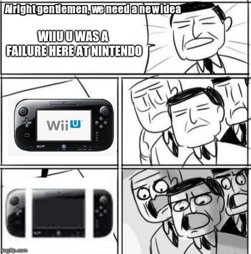 Alright Gentlemen We Need A New Idea | WIIU U WAS A FAILURE HERE AT NINTENDO | image tagged in memes,alright gentlemen we need a new idea | made w/ Imgflip meme maker