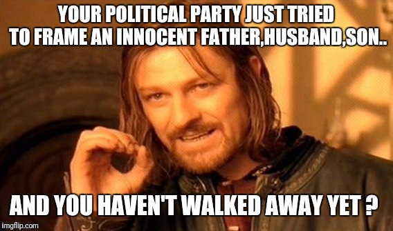 One Does Not Simply Meme | YOUR POLITICAL PARTY JUST TRIED TO FRAME AN INNOCENT FATHER,HUSBAND,SON.. AND YOU HAVEN'T WALKED AWAY YET ? | image tagged in memes,one does not simply | made w/ Imgflip meme maker