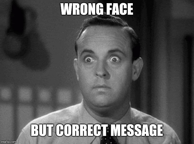 shocked face | WRONG FACE BUT CORRECT MESSAGE | image tagged in shocked face | made w/ Imgflip meme maker