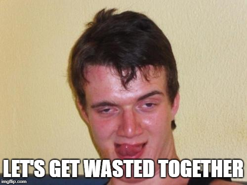 10 guy stoned | LET'S GET WASTED TOGETHER | image tagged in 10 guy stoned | made w/ Imgflip meme maker