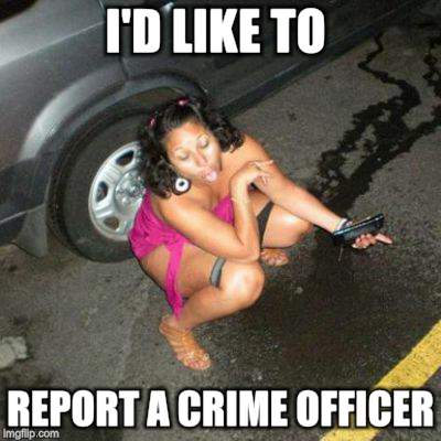 When you gotta | I'D LIKE TO; REPORT A CRIME OFFICER | image tagged in memes,drunk girl,peeing,party hard,sleazy | made w/ Imgflip meme maker