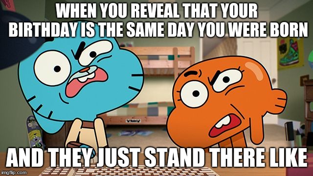 gumball | WHEN YOU REVEAL THAT YOUR BIRTHDAY IS THE SAME DAY YOU WERE BORN; AND THEY JUST STAND THERE LIKE | image tagged in gumball | made w/ Imgflip meme maker