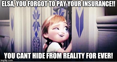 Do You Wanna Build A Snowman | ELSA, YOU FORGOT TO PAY YOUR INSURANCE!! YOU CANT HIDE FROM REALITY FOR EVER! | image tagged in do you wanna build a snowman | made w/ Imgflip meme maker