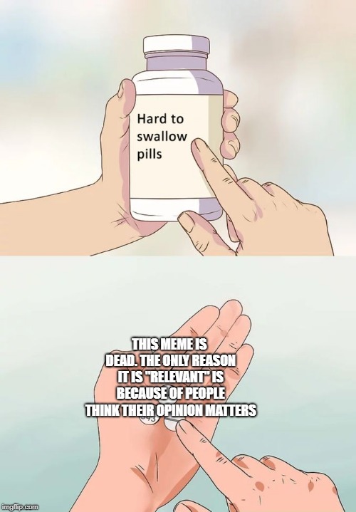 Hard To Swallow Pills | THIS MEME IS DEAD. THE ONLY REASON IT IS "RELEVANT" IS BECAUSE OF PEOPLE THINK THEIR OPINION MATTERS | image tagged in memes,hard to swallow pills | made w/ Imgflip meme maker