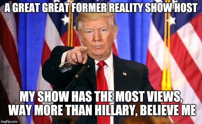Trump Fake News | A GREAT GREAT FORMER REALITY SHOW HOST MY SHOW HAS THE MOST VIEWS, WAY MORE THAN HILLARY, BELIEVE ME | image tagged in trump fake news | made w/ Imgflip meme maker
