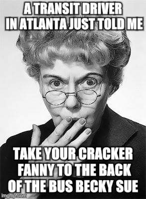 Times they are a changing | A TRANSIT DRIVER IN ATLANTA JUST TOLD ME; TAKE YOUR CRACKER FANNY TO THE BACK OF THE BUS BECKY SUE | image tagged in memes,granny,shocked face | made w/ Imgflip meme maker