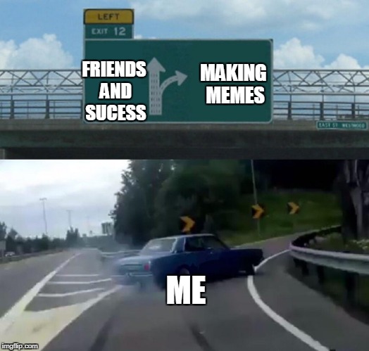 Left Exit 12 Off Ramp | MAKING MEMES; FRIENDS AND SUCESS; ME | image tagged in memes,left exit 12 off ramp | made w/ Imgflip meme maker