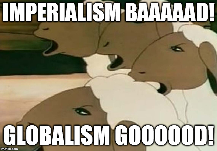 Imperialism bad, Globalism good | IMPERIALISM BAAAAAD! GLOBALISM GOOOOOD! | image tagged in stupid sjws,stupid leftists,slupid liberals,stupid democrats | made w/ Imgflip meme maker
