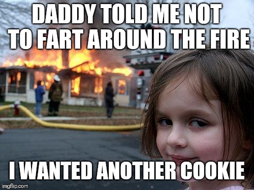 Disaster Girl | DADDY TOLD ME NOT TO FART AROUND THE FIRE; I WANTED ANOTHER COOKIE | image tagged in memes,disaster girl | made w/ Imgflip meme maker