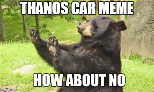 How About No Bear Meme | THANOS CAR MEME | image tagged in memes,how about no bear | made w/ Imgflip meme maker
