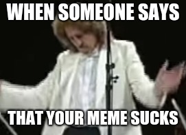 Probably was SubjectMatters | WHEN SOMEONE SAYS; THAT YOUR MEME SUCKS | image tagged in sad,anger | made w/ Imgflip meme maker