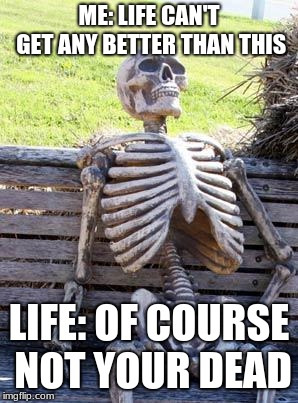 Waiting Skeleton | ME: LIFE CAN'T GET ANY BETTER THAN THIS; LIFE: OF COURSE NOT YOUR DEAD | image tagged in memes,waiting skeleton | made w/ Imgflip meme maker