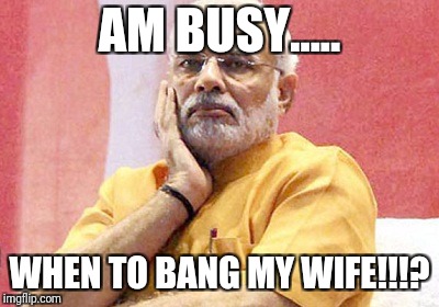 Narendra Modi | AM BUSY..... WHEN TO BANG MY WIFE!!!? | image tagged in narendra modi | made w/ Imgflip meme maker