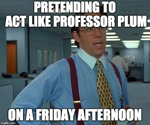 That Would Be Great Meme | PRETENDING TO ACT LIKE PROFESSOR PLUM; ON A FRIDAY AFTERNOON | image tagged in memes,that would be great | made w/ Imgflip meme maker