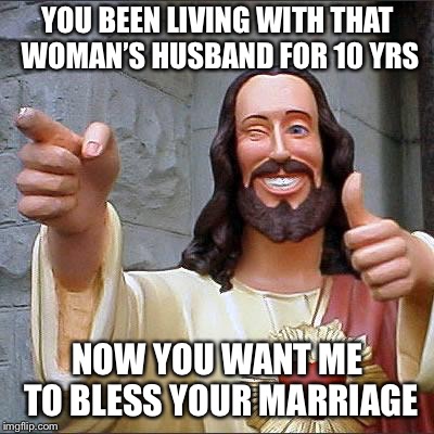 Buddy Christ Meme | YOU BEEN LIVING WITH THAT WOMAN’S HUSBAND FOR 10 YRS; NOW YOU WANT ME TO BLESS YOUR MARRIAGE | image tagged in memes,buddy christ | made w/ Imgflip meme maker