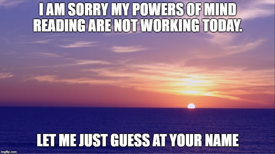 mind reading | I AM SORRY MY POWERS OF MIND READING ARE NOT WORKING TODAY. LET ME JUST GUESS AT YOUR NAME | image tagged in mind control | made w/ Imgflip meme maker