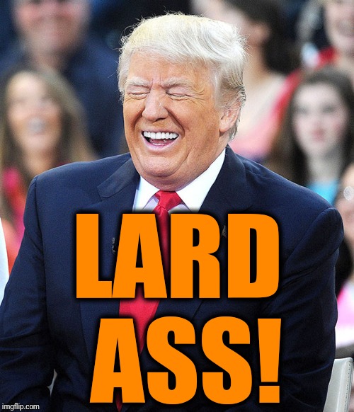 trump laughing | LARD ASS! | image tagged in trump laughing | made w/ Imgflip meme maker